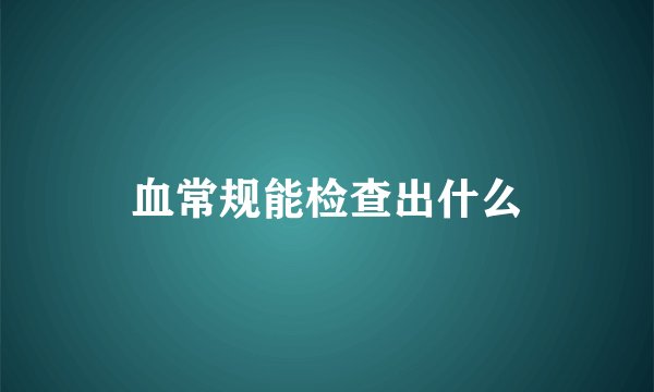 血常规能检查出什么