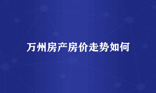 万州房产房价走势如何