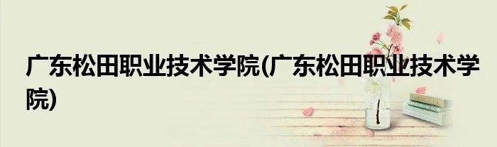 广东松田职业技术学院(广东松田职业技术学院)