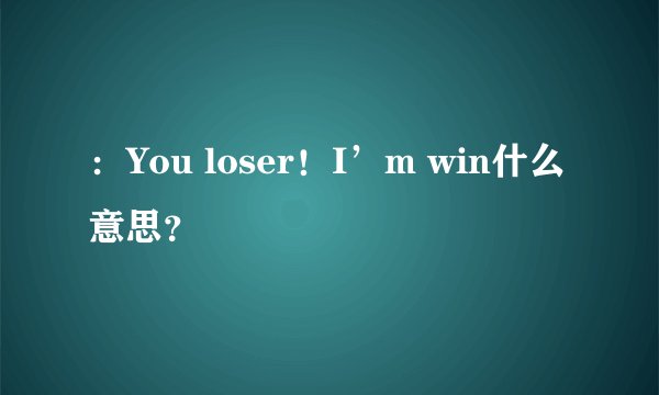 ：You loser！I’m win什么意思？