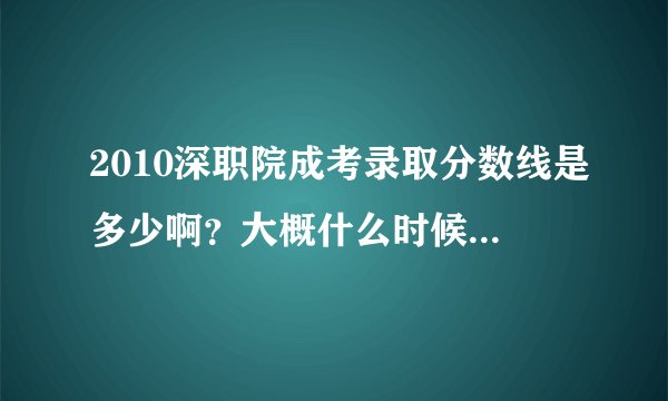 2010深职院成考录取分数线是多少啊？大概什么时候能出来？09年深职院录取分数是多少？感谢