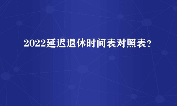 2022延迟退休时间表对照表？