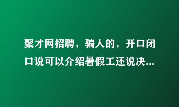 聚才网招聘，骗人的，开口闭口说可以介绍暑假工还说决不是中介，骗人办卡，又不给人找工作