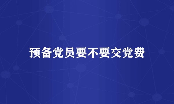 预备党员要不要交党费