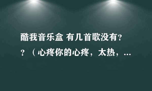 酷我音乐盒 有几首歌没有？？（心疼你的心疼，太热，继续爱，sexy girl）
