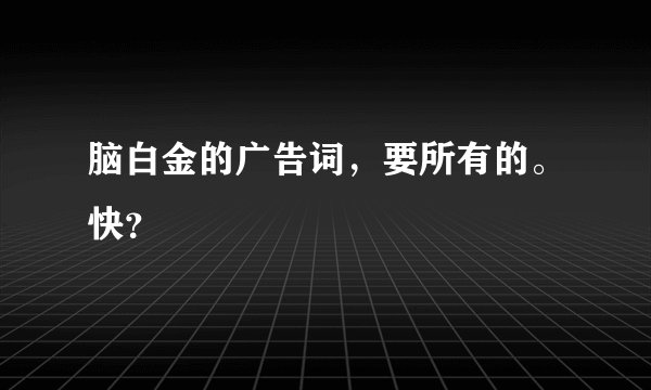脑白金的广告词，要所有的。快？