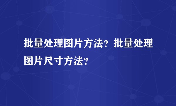 批量处理图片方法？批量处理图片尺寸方法？