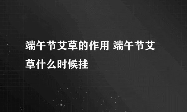 端午节艾草的作用 端午节艾草什么时候挂