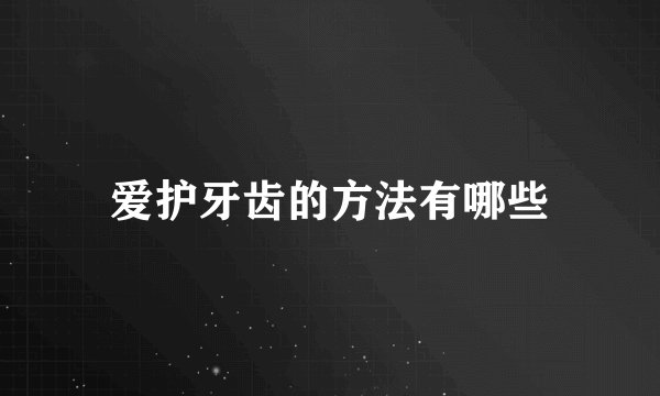 爱护牙齿的方法有哪些