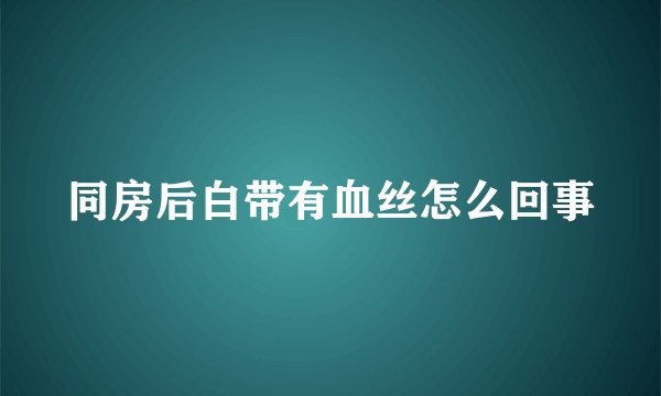 同房后白带有血丝怎么回事