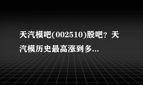 天汽模吧(002510)股吧？天汽模历史最高涨到多少？天汽模股票002510今日股价？_飞外