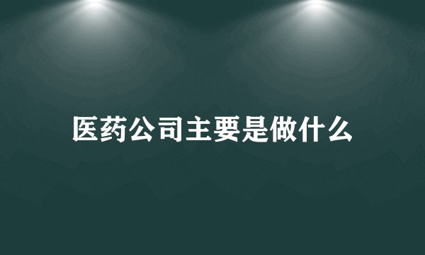 医药公司主要是做什么