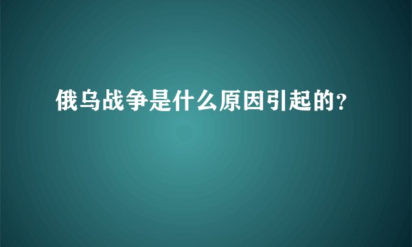 俄乌战争是什么原因引起的？