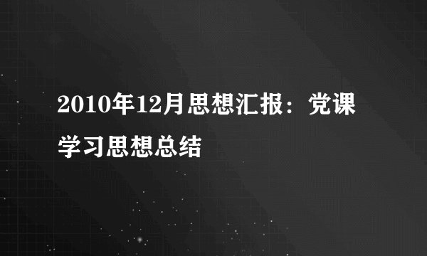 2010年12月思想汇报：党课学习思想总结