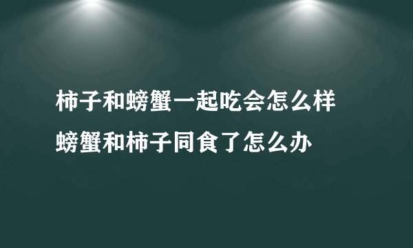 柿子和螃蟹一起吃会怎么样 螃蟹和柿子同食了怎么办