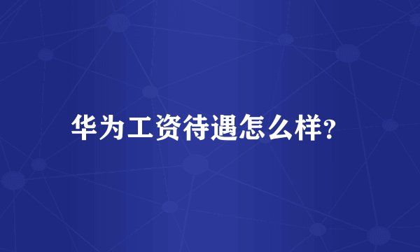 华为工资待遇怎么样？