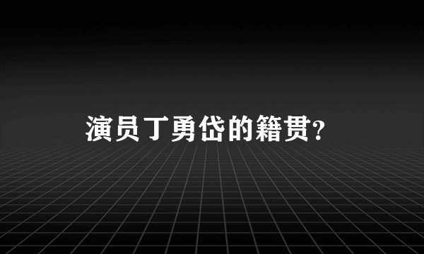 演员丁勇岱的籍贯？