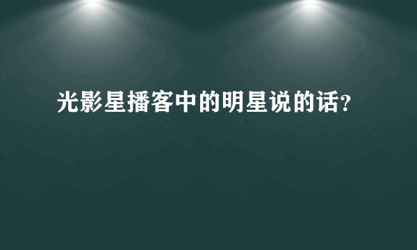 光影星播客中的明星说的话？