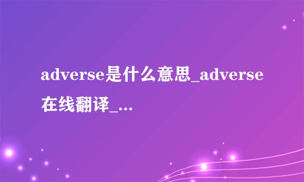 adverse是什么意思_adverse在线翻译_英语_读音_用法_例句