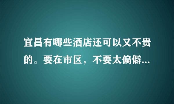 宜昌有哪些酒店还可以又不贵的。要在市区，不要太偏僻的地方了。