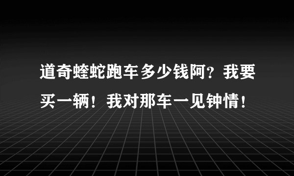 道奇蝰蛇跑车多少钱阿？我要买一辆！我对那车一见钟情！