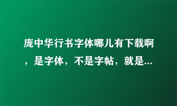 庞中华行书字体哪儿有下载啊，是字体，不是字帖，就是安装后可以在word里打出来的。