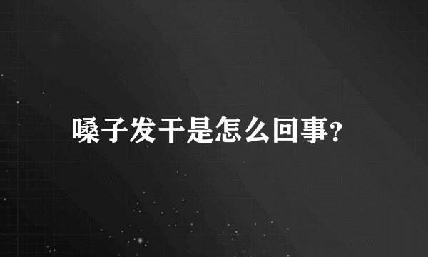 嗓子发干是怎么回事？
