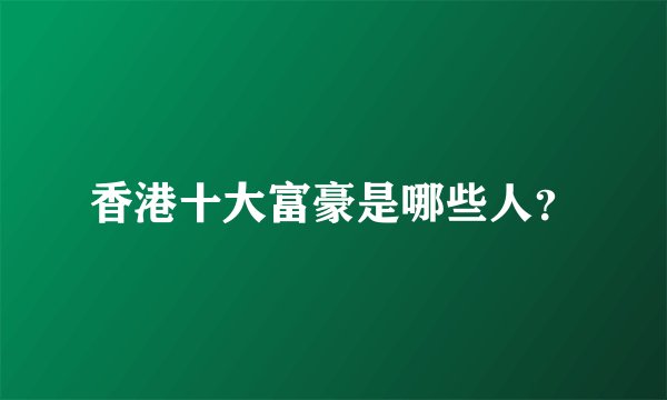 香港十大富豪是哪些人？