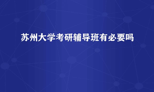 苏州大学考研辅导班有必要吗