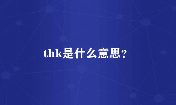 thk是什么意思？