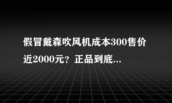 假冒戴森吹风机成本300售价近2000元？正品到底值不值这个价？
