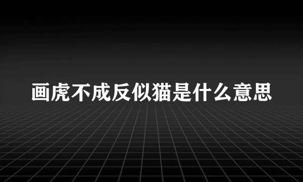 画虎不成反似猫是什么意思