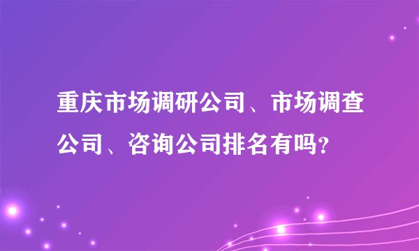 重庆市场调研公司、市场调查公司、咨询公司排名有吗？