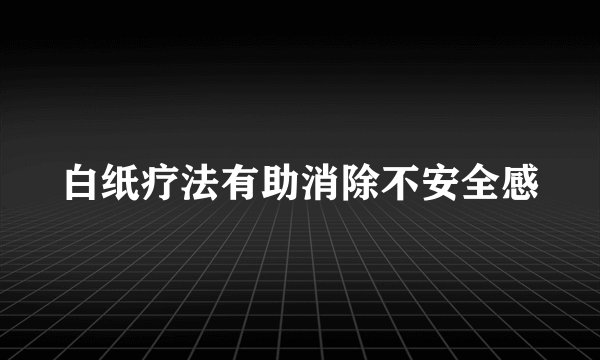 白纸疗法有助消除不安全感