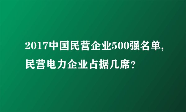 2017中国民营企业500强名单,民营电力企业占据几席？