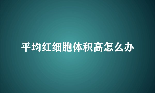 平均红细胞体积高怎么办