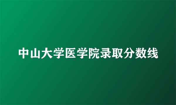中山大学医学院录取分数线