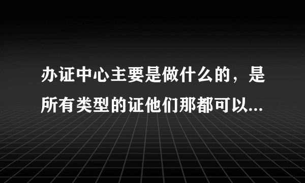办证中心主要是做什么的，是所有类型的证他们那都可以办吗？类似居住证这些。