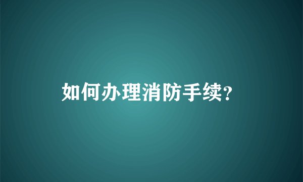 如何办理消防手续？