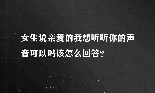 女生说亲爱的我想听听你的声音可以吗该怎么回答？