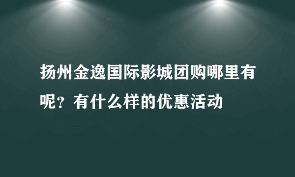扬州金逸国际影城团购哪里有呢？有什么样的优惠活动