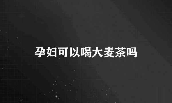 孕妇可以喝大麦茶吗