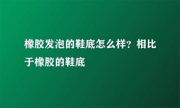 橡胶发泡的鞋底怎么样？相比于橡胶的鞋底