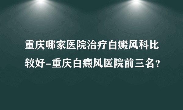 重庆哪家医院治疗白癜风科比较好-重庆白癜风医院前三名？