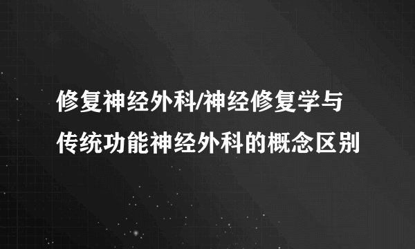 修复神经外科/神经修复学与传统功能神经外科的概念区别