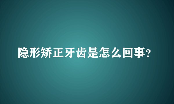 隐形矫正牙齿是怎么回事？