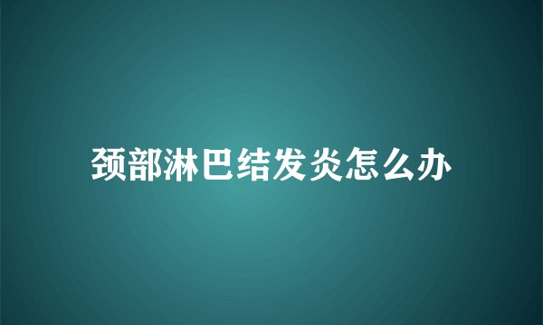 颈部淋巴结发炎怎么办