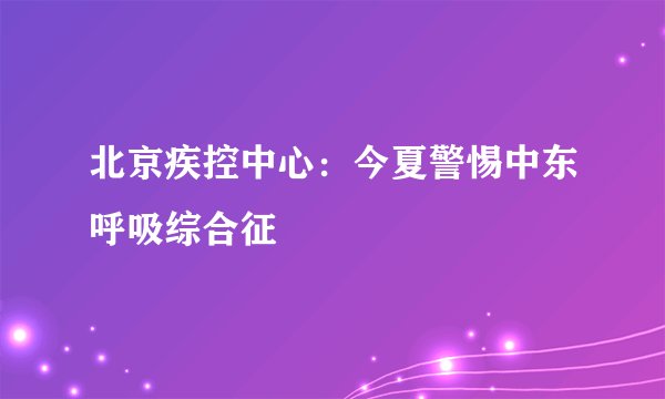 北京疾控中心：今夏警惕中东呼吸综合征