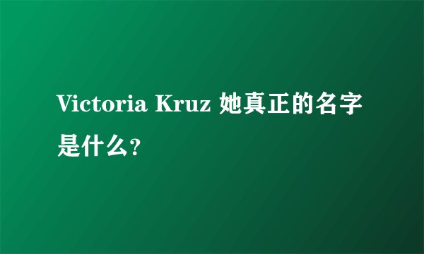 Victoria Kruz 她真正的名字是什么？