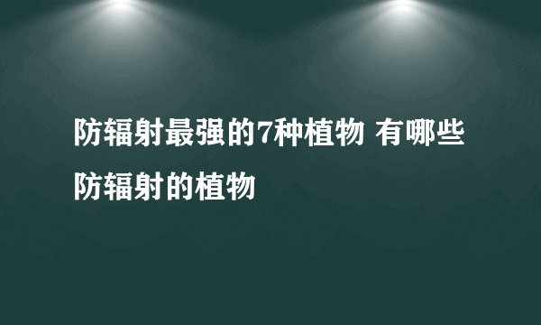 防辐射最强的7种植物 有哪些防辐射的植物
